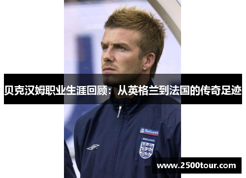 贝克汉姆职业生涯回顾：从英格兰到法国的传奇足迹
