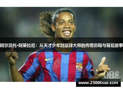 阿尔贝托·阿基拉尼：从天才少年到足球大师的传奇历程与背后故事