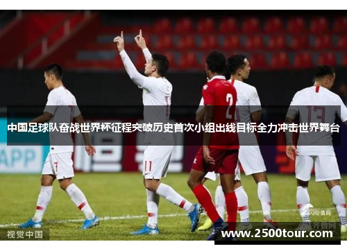 中国足球队奋战世界杯征程突破历史首次小组出线目标全力冲击世界舞台