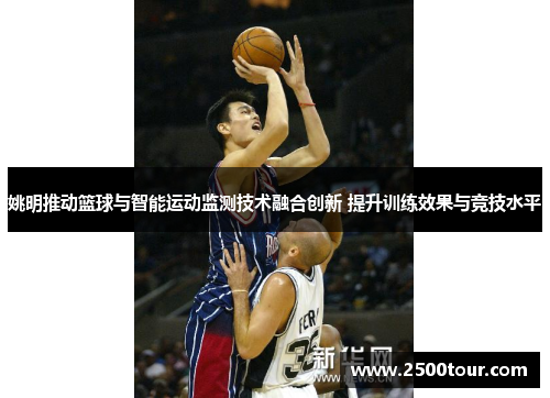 姚明推动篮球与智能运动监测技术融合创新 提升训练效果与竞技水平