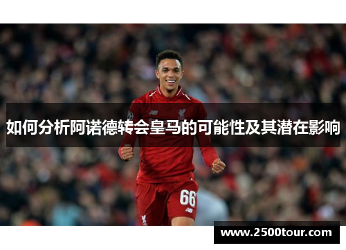 如何分析阿诺德转会皇马的可能性及其潜在影响