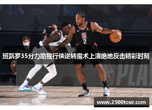 班凯罗35分力助独行侠逆转魔术上演绝地反击精彩时刻