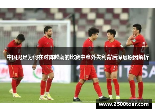 中国男足为何在对阵越南的比赛中意外失利背后深层原因解析