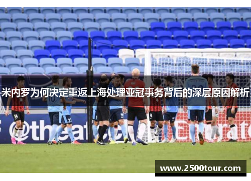 米内罗为何决定重返上海处理亚冠事务背后的深层原因解析
