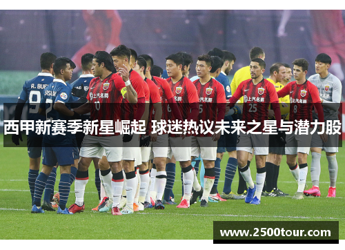 西甲新赛季新星崛起 球迷热议未来之星与潜力股