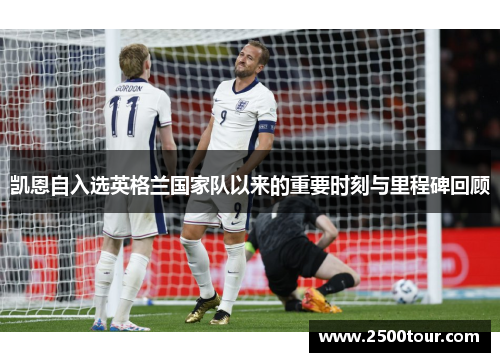 凯恩自入选英格兰国家队以来的重要时刻与里程碑回顾