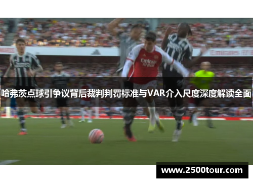 哈弗茨点球引争议背后裁判判罚标准与VAR介入尺度深度解读全面