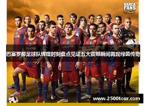 巴塞罗那足球队辉煌时刻盘点见证五大震撼瞬间再现绿茵传奇