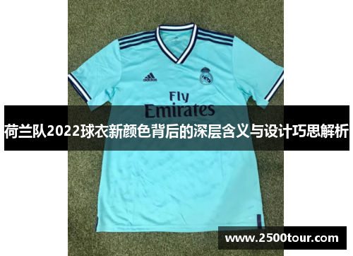 荷兰队2022球衣新颜色背后的深层含义与设计巧思解析