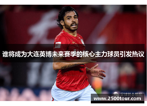 谁将成为大连英博未来赛季的核心主力球员引发热议