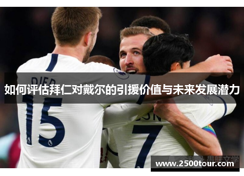 如何评估拜仁对戴尔的引援价值与未来发展潜力